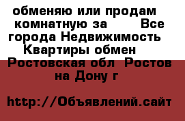 обменяю или продам 2-комнатную за 600 - Все города Недвижимость » Квартиры обмен   . Ростовская обл.,Ростов-на-Дону г.